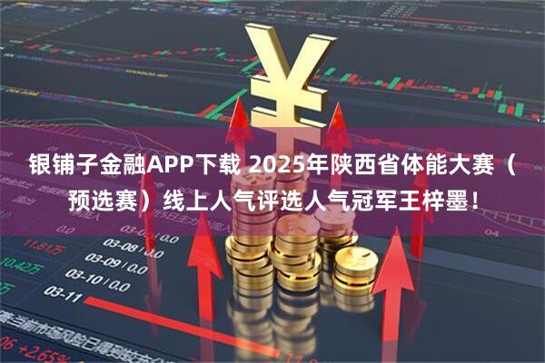 银铺子金融APP下载 2025年陕西省体能大赛（预选赛）线上人气评选人气冠军王梓墨！