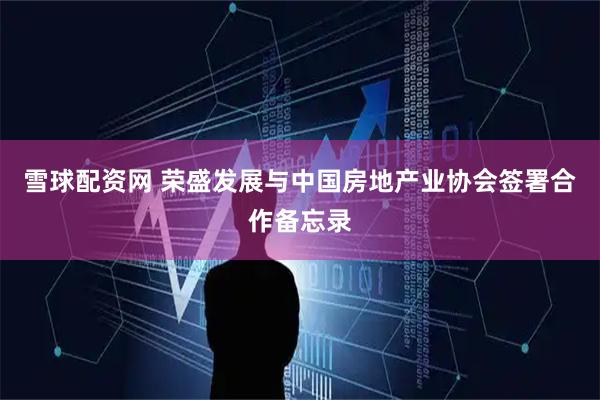 雪球配资网 荣盛发展与中国房地产业协会签署合作备忘录