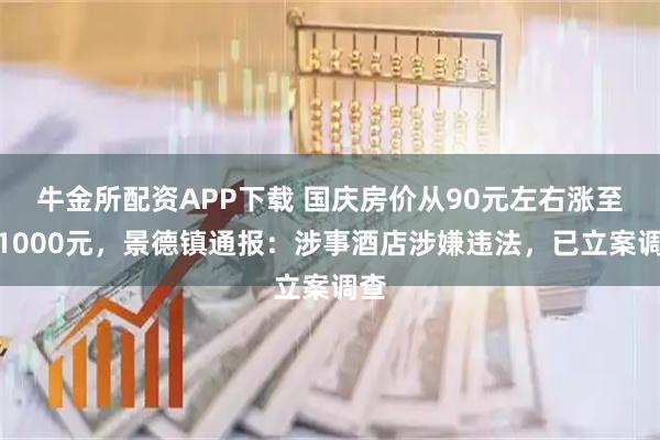 牛金所配资APP下载 国庆房价从90元左右涨至约1000元，景德镇通报：涉事酒店涉嫌违法，已立案调查