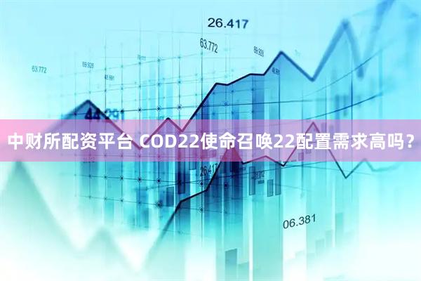 中财所配资平台 COD22使命召唤22配置需求高吗？
