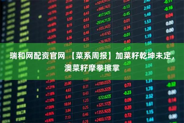 瑞和网配资官网 【菜系周报】加菜籽乾坤未定,澳菜籽摩拳擦掌