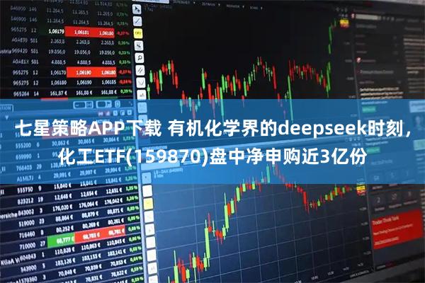 七星策略APP下载 有机化学界的deepseek时刻，化工ETF(159870)盘中净申购近3亿份