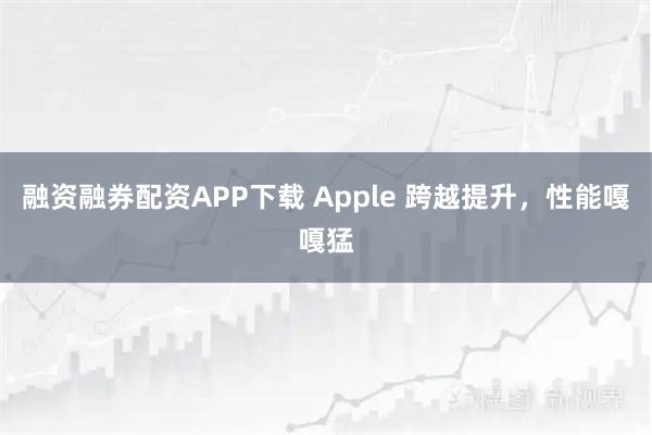 融资融券配资APP下载 Apple 跨越提升，性能嘎嘎猛