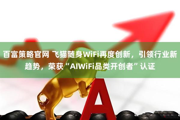 百富策略官网 飞猫随身WiFi再度创新,引领行业新趋势,荣获“AIWiFi品类开创者”认证