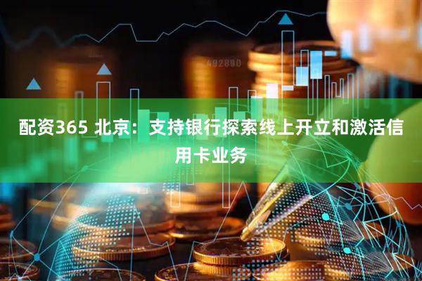 配资365 北京：支持银行探索线上开立和激活信用卡业务