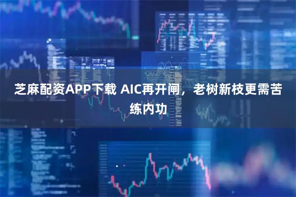 芝麻配资APP下载 AIC再开闸，老树新枝更需苦练内功