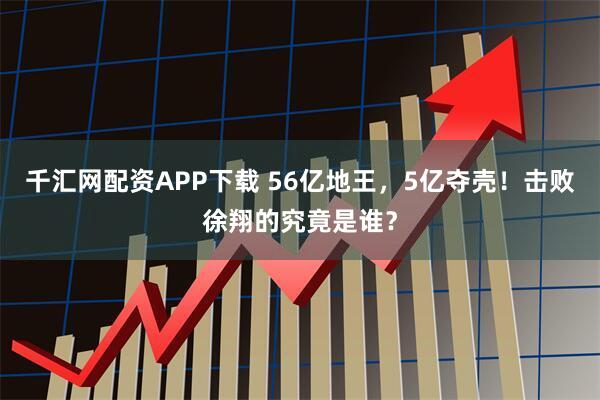 千汇网配资APP下载 56亿地王，5亿夺壳！击败徐翔的究竟是谁？