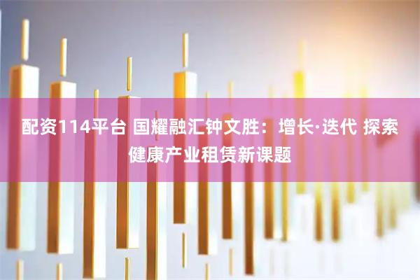 配资114平台 国耀融汇钟文胜:增长·迭代 探索健康产业租赁新课题