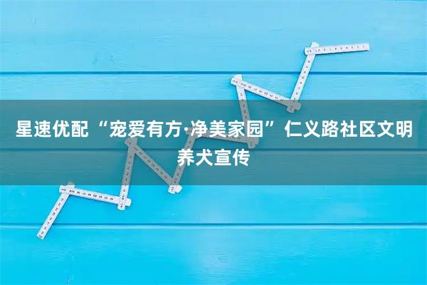 星速优配 “宠爱有方·净美家园” 仁义路社区文明养犬宣传