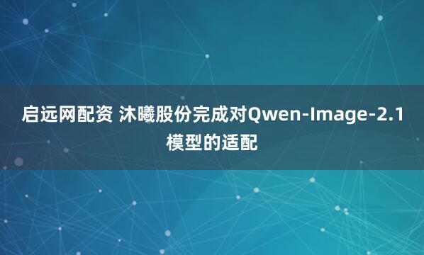 启远网配资 沐曦股份完成对Qwen-Image-2.1模型的适配