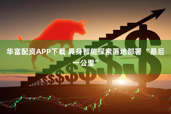 华富配资APP下载 具身智能探索落地部署 “最后一公里”