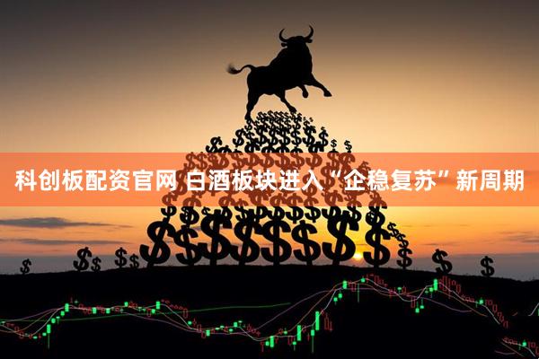 科创板配资官网 白酒板块进入“企稳复苏”新周期
