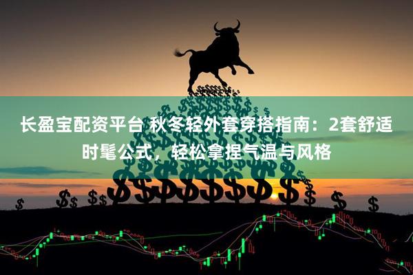 长盈宝配资平台 秋冬轻外套穿搭指南：2套舒适时髦公式，轻松拿捏气温与风格